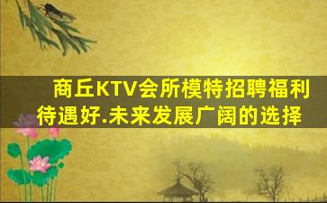 商丘KTV会所模特招聘福利待遇好.未来发展广阔的选择